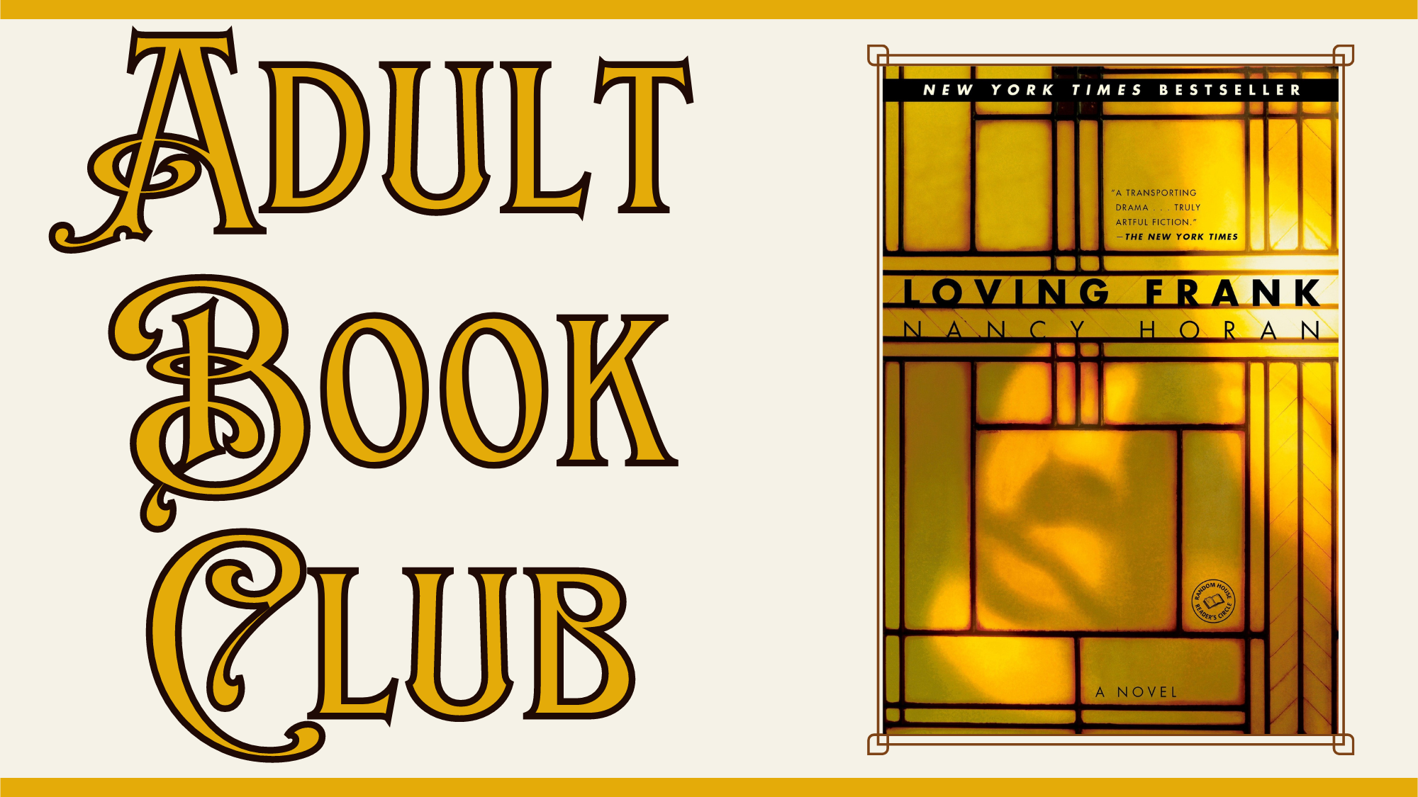 Adult Book Club. Includes cover of Loving Frank by Nancy Horan which is golden and geometric with dark vertical and horizontal lines. In the gold background it looks as if there is a reflection of a face.